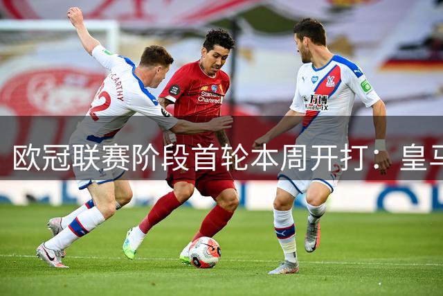 欧冠联赛阶段首轮本周开打：皇马国米、那不勒斯阿森纳、利物浦马竞在列
